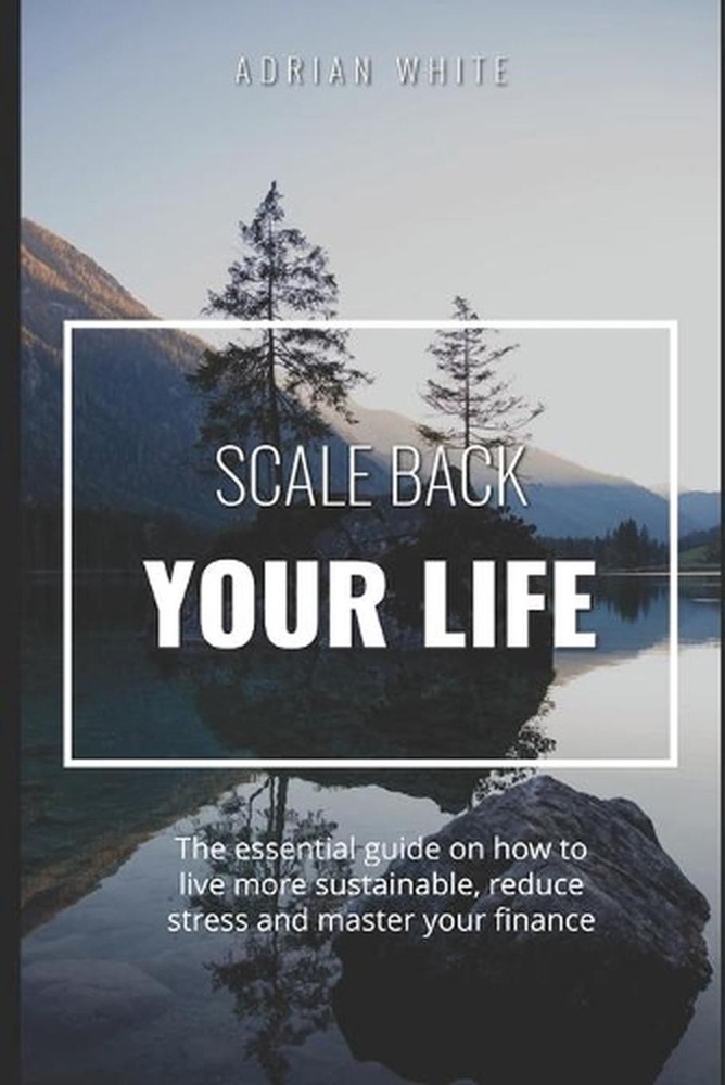 Scale back your life: 19 ways to save money and improve your life: The essential