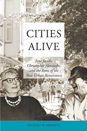 CITIES ALIVE: JANE JACOBS, CHRISTOPHER ALEXANDER, AND THE By Michael W. Mehaffy